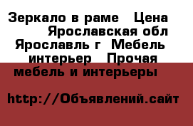 Зеркало в раме › Цена ­ 4 000 - Ярославская обл., Ярославль г. Мебель, интерьер » Прочая мебель и интерьеры   